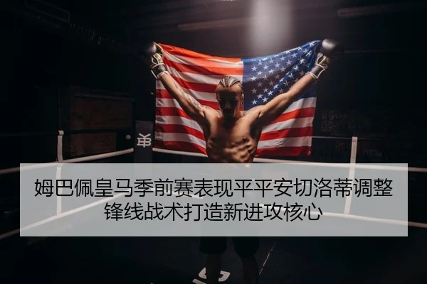 姆巴佩皇马季前赛表现平平安切洛蒂调整锋线战术打造新进攻核心